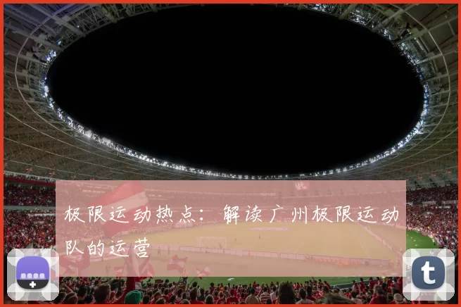 极限运动热点：解读广州极限运动队的运营