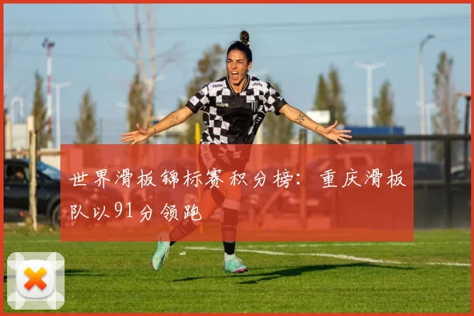 世界滑板锦标赛积分榜：重庆滑板队以91分领跑