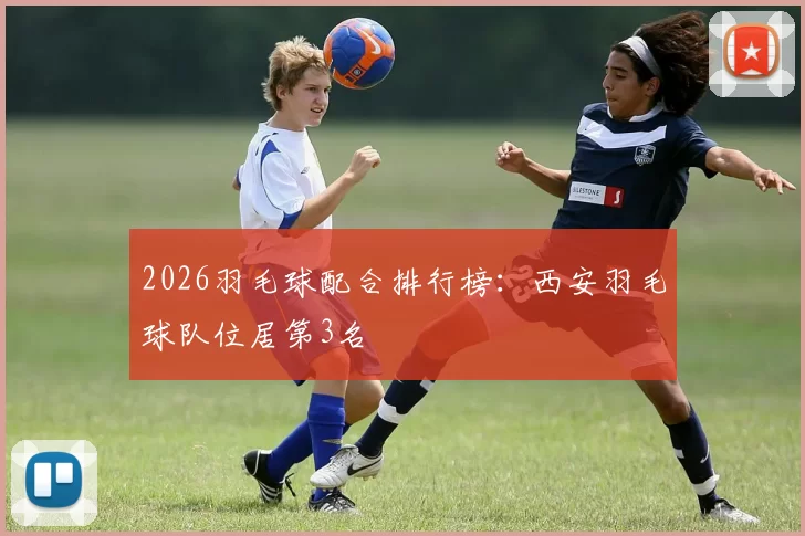 2026羽毛球配合排行榜：西安羽毛球队位居第3名