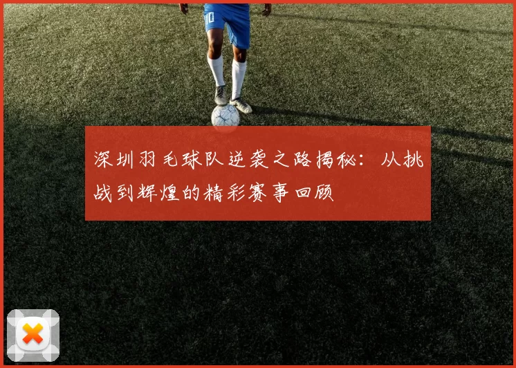 深圳羽毛球队逆袭之路揭秘：从挑战到辉煌的精彩赛事回顾