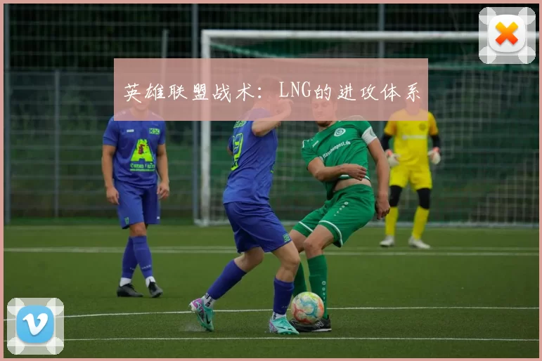 英雄联盟战术：LNG的进攻体系