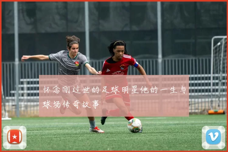 怀念刚过世的足球明星他的一生与球场传奇故事