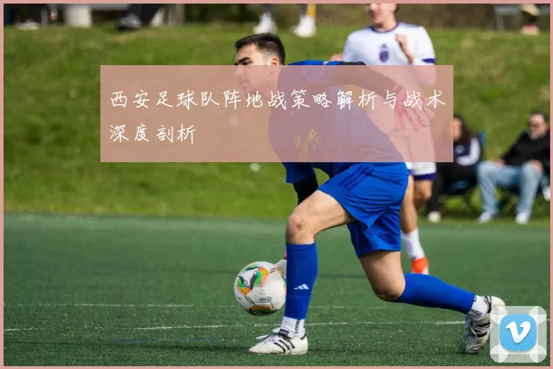 西安足球队阵地战策略解析与战术深度剖析
