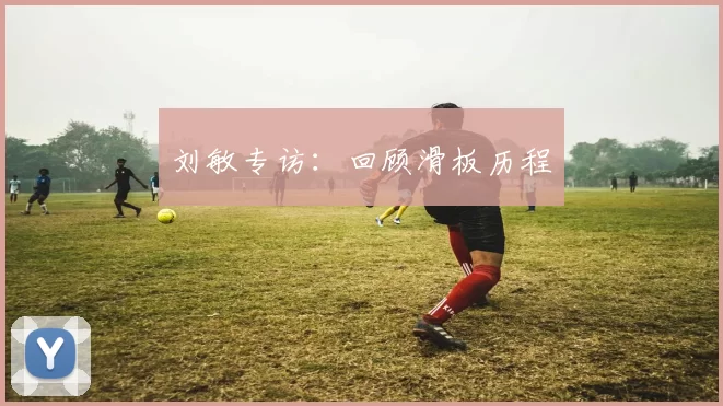 刘敏专访：回顾滑板历程