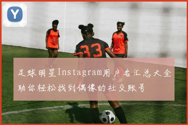 足球明星Instagram用户名汇总大全助你轻松找到偶像的社交账号