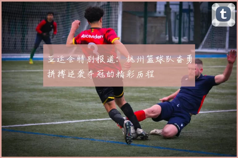 亚运会特别报道：杭州篮球队奋勇拼搏逆袭夺冠的精彩历程