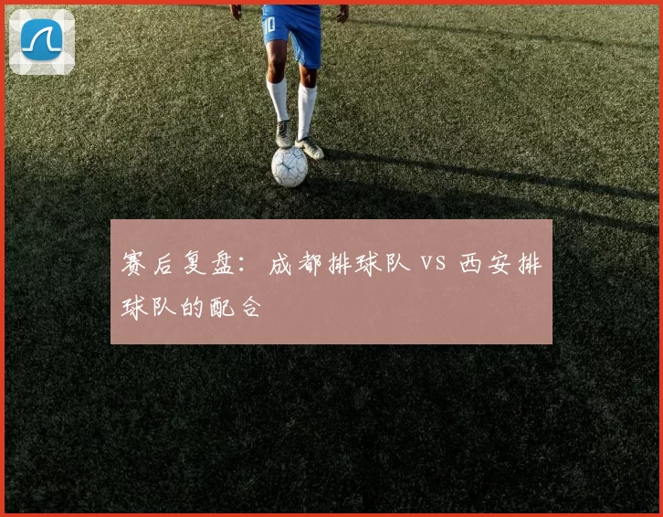 赛后复盘：成都排球队 vs 西安排球队的配合