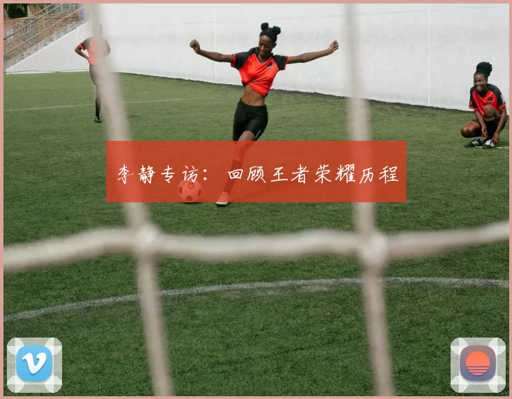 李静专访：回顾王者荣耀历程