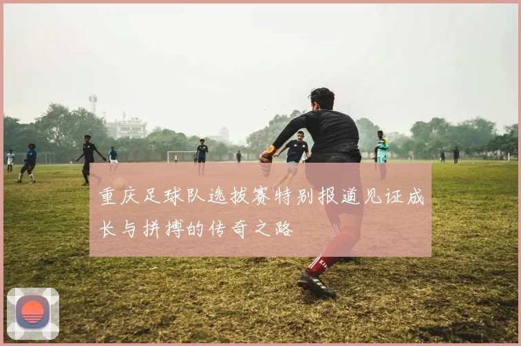 重庆足球队选拔赛特别报道见证成长与拼搏的传奇之路