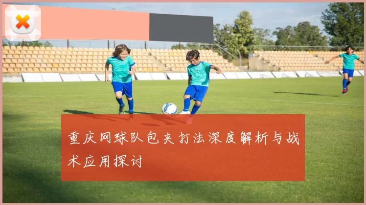 重庆网球队包夹打法深度解析与战术应用探讨