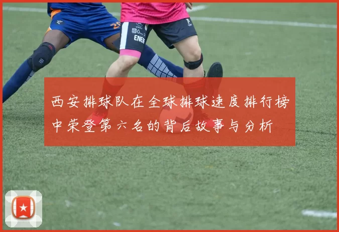 西安排球队在全球排球速度排行榜中荣登第六名的背后故事与分析